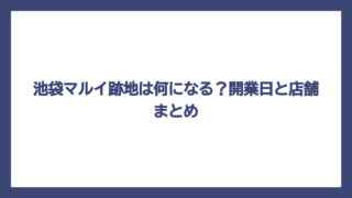 池袋マルイ跡地は何になる？開業日と店舗まとめ
