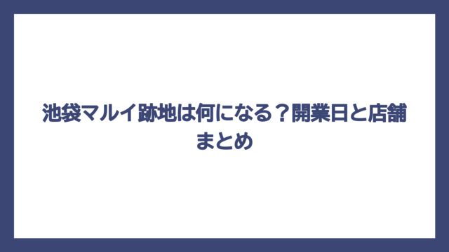 池袋マルイ跡地は何になる？開業日と店舗まとめ