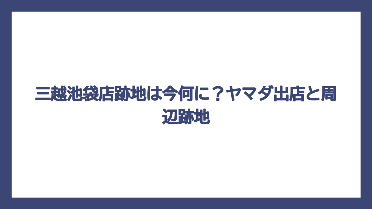 三越池袋店跡地は今何に？ヤマダ出店と周辺跡地