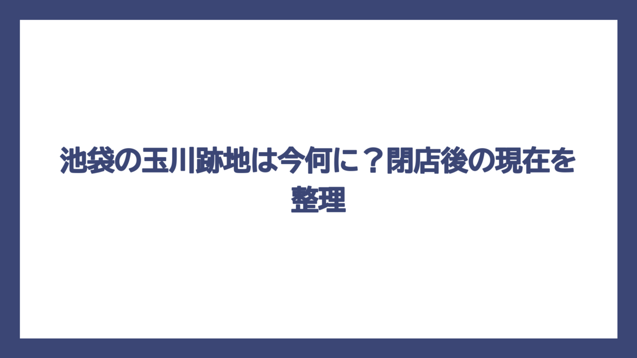 池袋の玉川跡地は今何に？閉店後の現在を整理