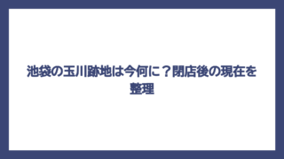 池袋の玉川跡地は今何に？閉店後の現在を整理
