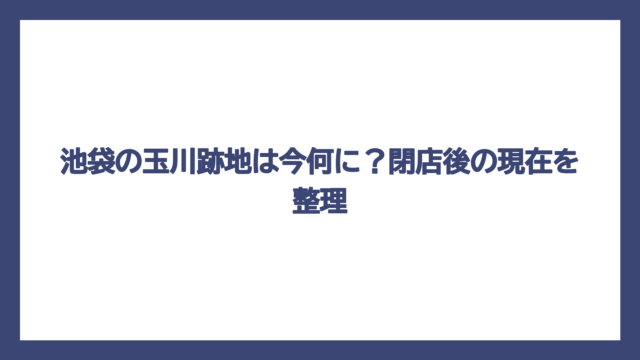 池袋の玉川跡地は今何に？閉店後の現在を整理