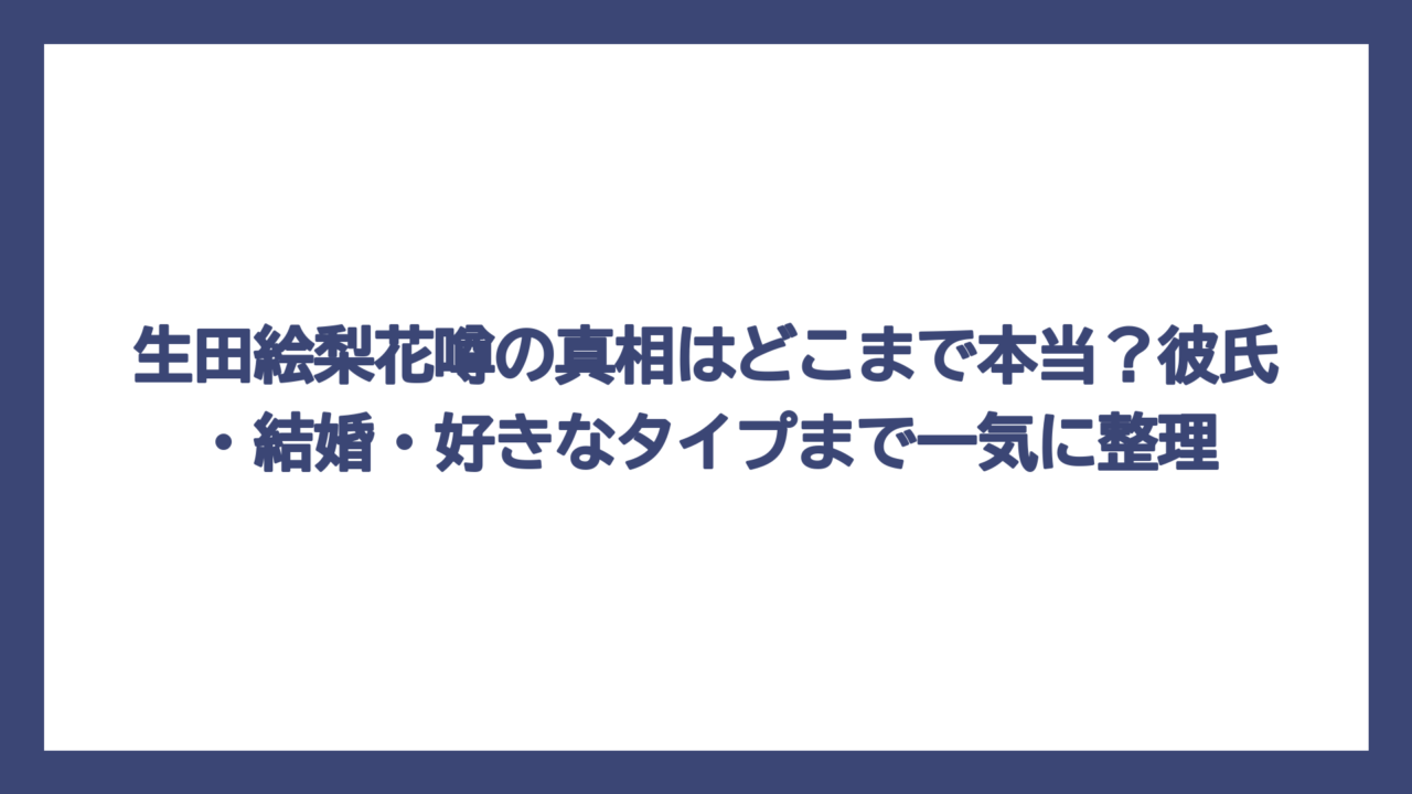 生田絵梨花噂の真相はどこまで本当？彼氏・結婚・好きなタイプまで一気に整理