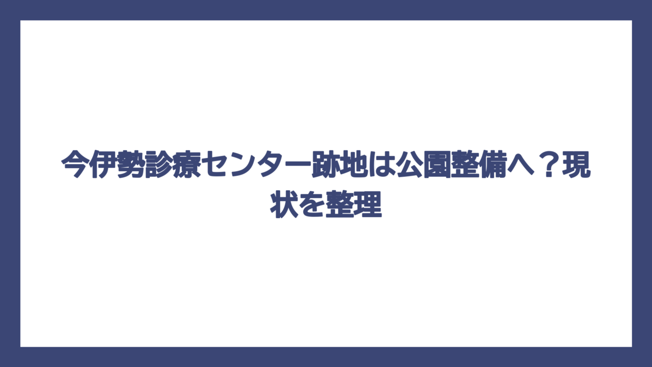 今伊勢診療センター跡地は公園整備へ？現状を整理