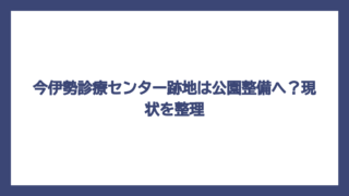 今伊勢診療センター跡地は公園整備へ？現状を整理