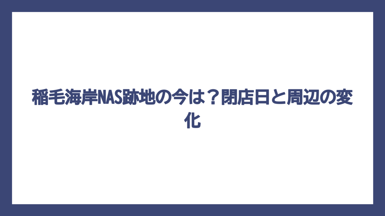 稲毛海岸NAS跡地の今は？閉店日と周辺の変化