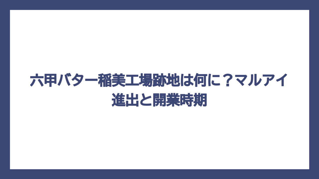 六甲バター稲美工場跡地は何に？マルアイ進出と開業時期