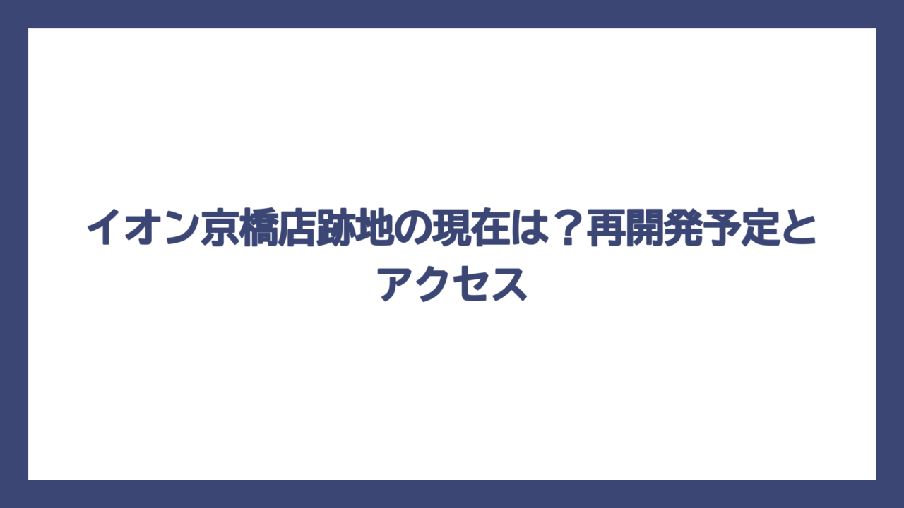 イオン京橋店跡地の現在は？再開発予定とアクセス