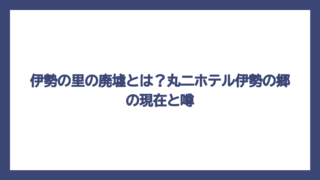 伊勢の里の廃墟とは？丸二ホテル伊勢の郷の現在と噂