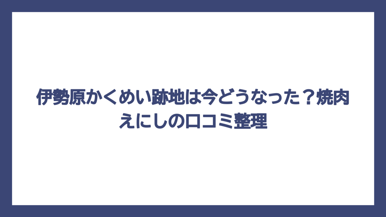 伊勢原かくめい跡地は今どうなった？焼肉えにしの口コミ整理