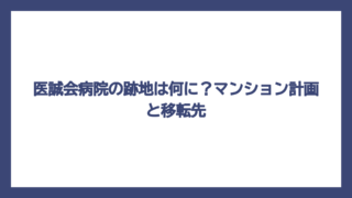 医誠会病院の跡地は何に？マンション計画と移転先