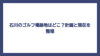 石川のゴルフ場跡地はどこ？計画と現在を整理
