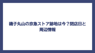 磯子丸山の京急ストア跡地は今？閉店日と周辺情報