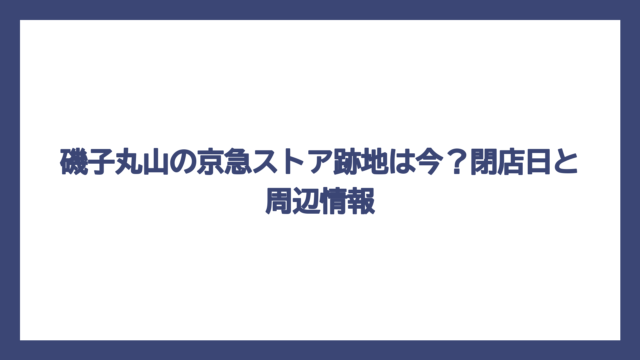 磯子丸山の京急ストア跡地は今？閉店日と周辺情報
