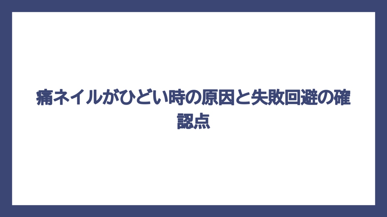 痛ネイルがひどい時の原因と失敗回避の確認点