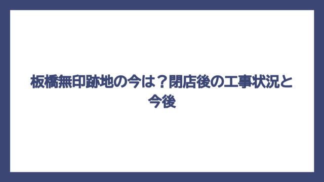 板橋無印跡地の今は？閉店後の工事状況と今後