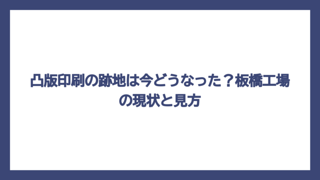凸版印刷の跡地は今どうなった？板橋工場の現状と見方