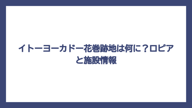 イトーヨーカドー花巻跡地は何に？ロピアと施設情報