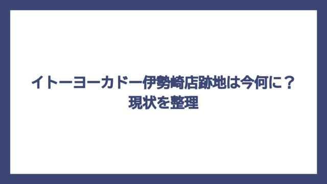 イトーヨーカドー伊勢崎店跡地は今何に？現状を整理