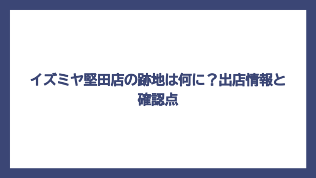 イズミヤ堅田店の跡地は何に？出店情報と確認点