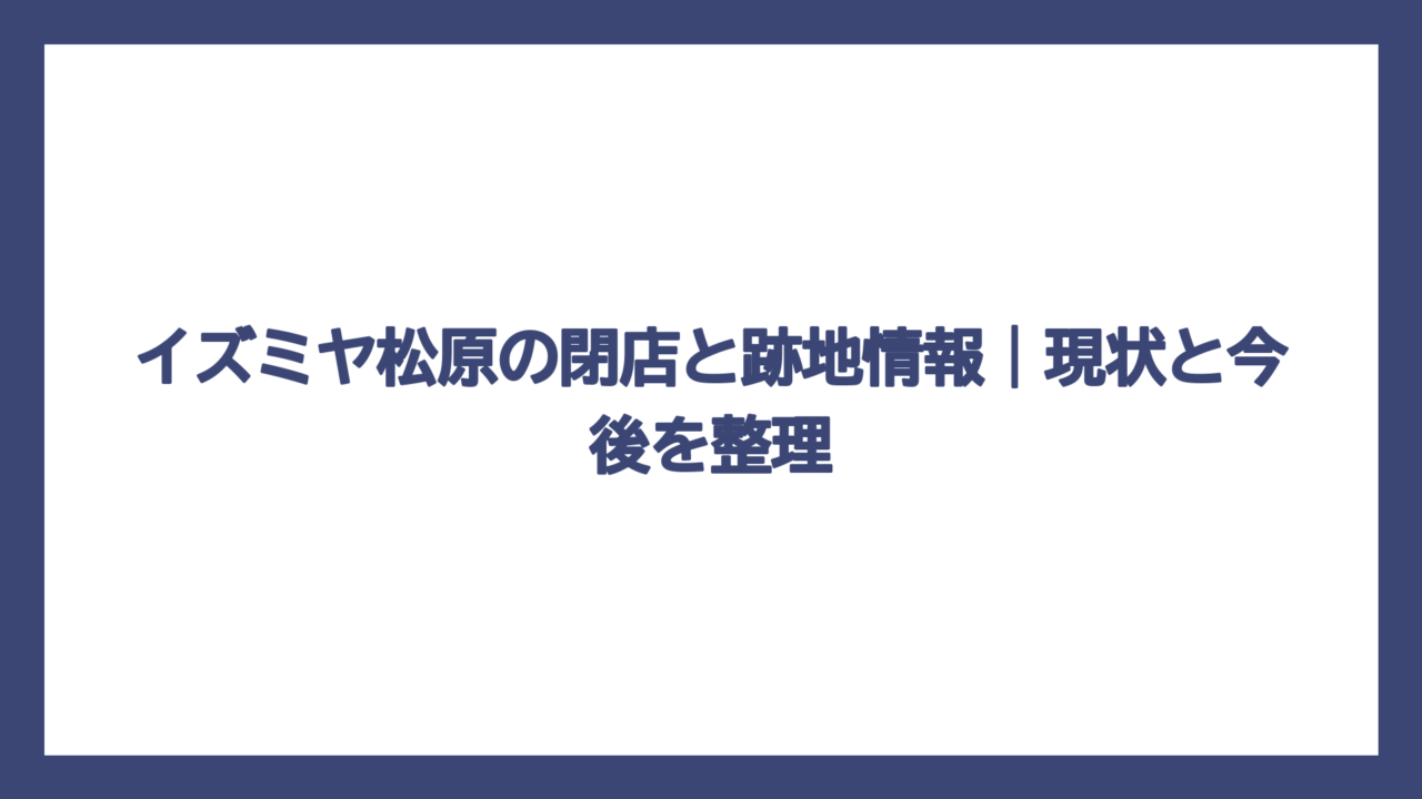 イズミヤ松原の閉店と跡地情報｜現状と今後を整理