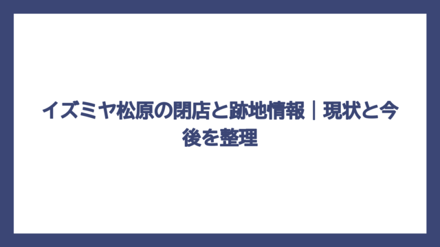 イズミヤ松原の閉店と跡地情報｜現状と今後を整理