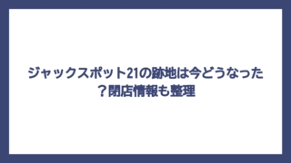 ジャックスポット21の跡地は今どうなった？閉店情報も整理