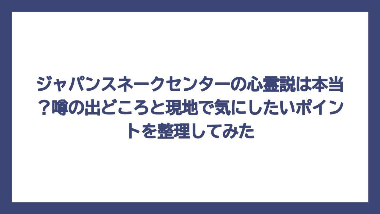 ジャパンスネークセンターの心霊説は本当？噂の出どころと現地で気にしたいポイントを整理してみた