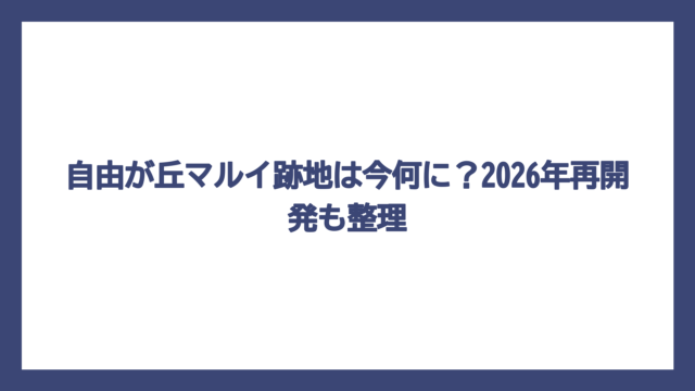 自由が丘マルイ跡地は今何に？2026年再開発も整理