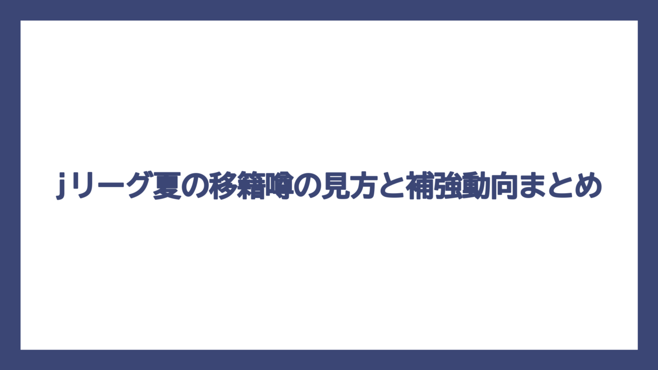 jリーグ夏の移籍噂の見方と補強動向まとめ