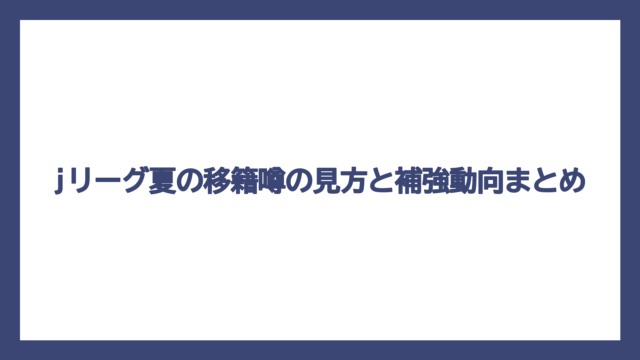 jリーグ夏の移籍噂の見方と補強動向まとめ