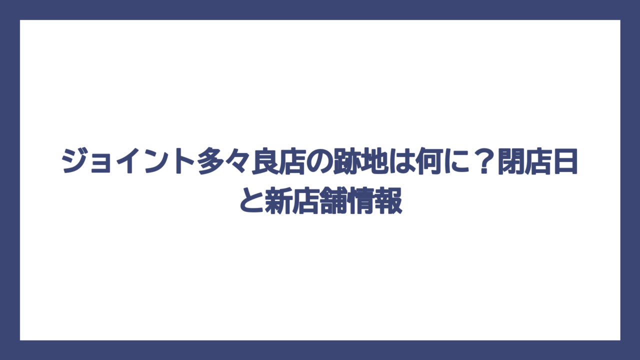 ジョイント多々良店の跡地は何に？閉店日と新店舗情報