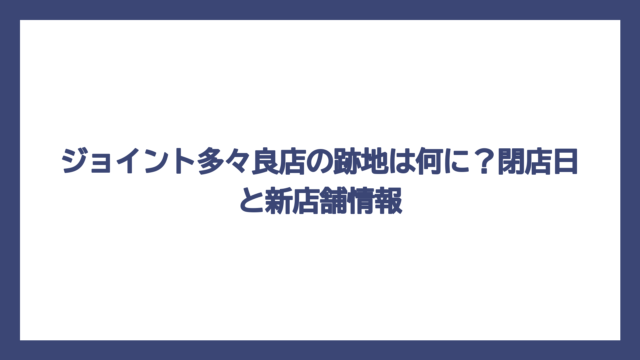 ジョイント多々良店の跡地は何に？閉店日と新店舗情報