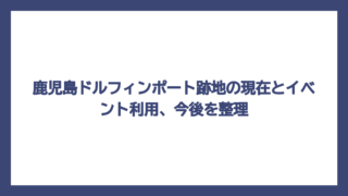 鹿児島ドルフィンポート跡地の現在とイベント利用、今後を整理
