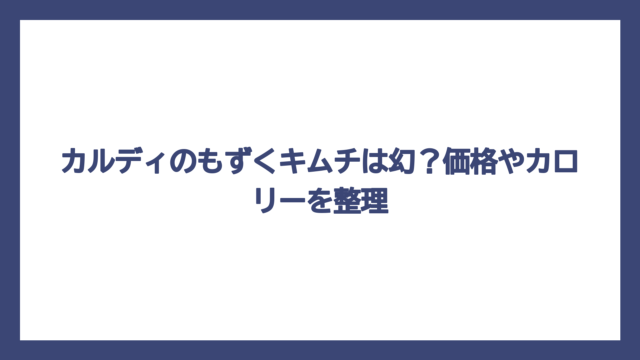 カルディのもずくキムチは幻？価格やカロリーを整理