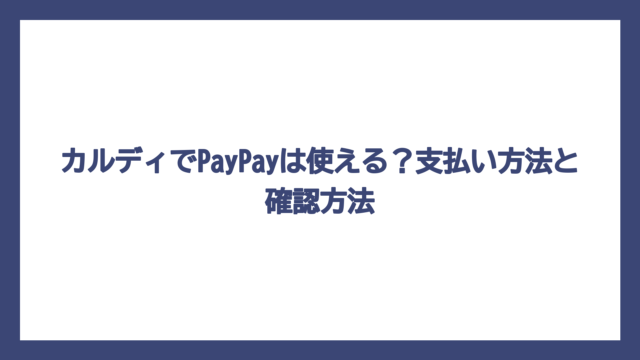 カルディでPayPayは使える？支払い方法と確認方法