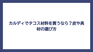 カルディでタコス材料を買うなら？皮や具材の選び方