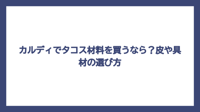 カルディでタコス材料を買うなら？皮や具材の選び方