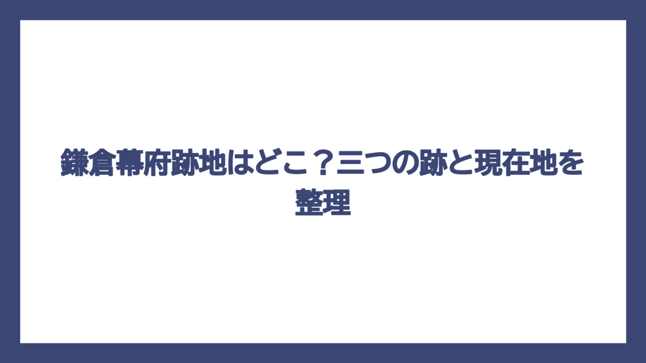 鎌倉幕府跡地はどこ？三つの跡と現在地を整理