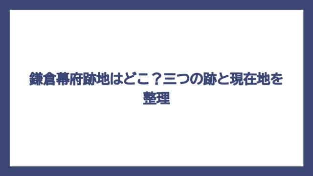 鎌倉幕府跡地はどこ？三つの跡と現在地を整理