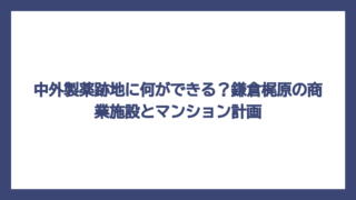 中外製薬跡地に何ができる？鎌倉梶原の商業施設とマンション計画