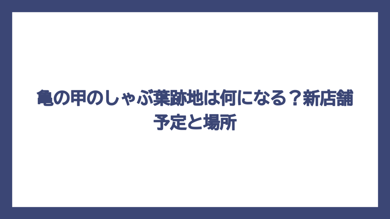 亀の甲のしゃぶ葉跡地は何になる？新店舗予定と場所