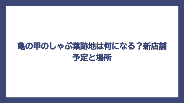 亀の甲のしゃぶ葉跡地は何になる？新店舗予定と場所