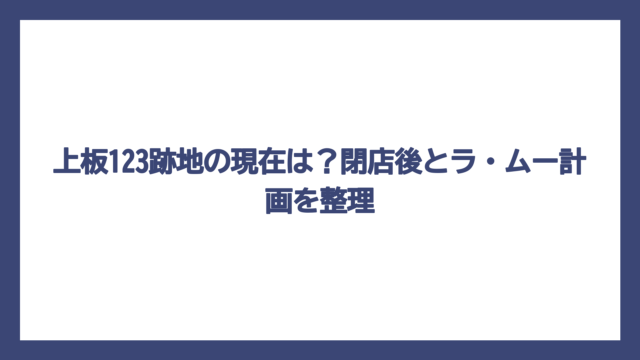 上板123跡地の現在は？閉店後とラ・ムー計画を整理