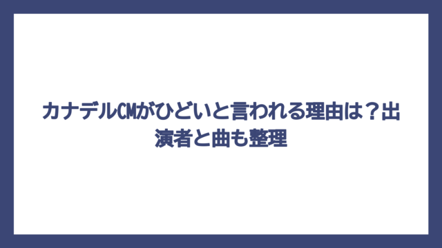 カナデルCMがひどいと言われる理由は？出演者と曲も整理