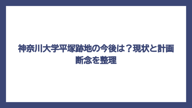 神奈川大学平塚跡地の今後は？現状と計画断念を整理