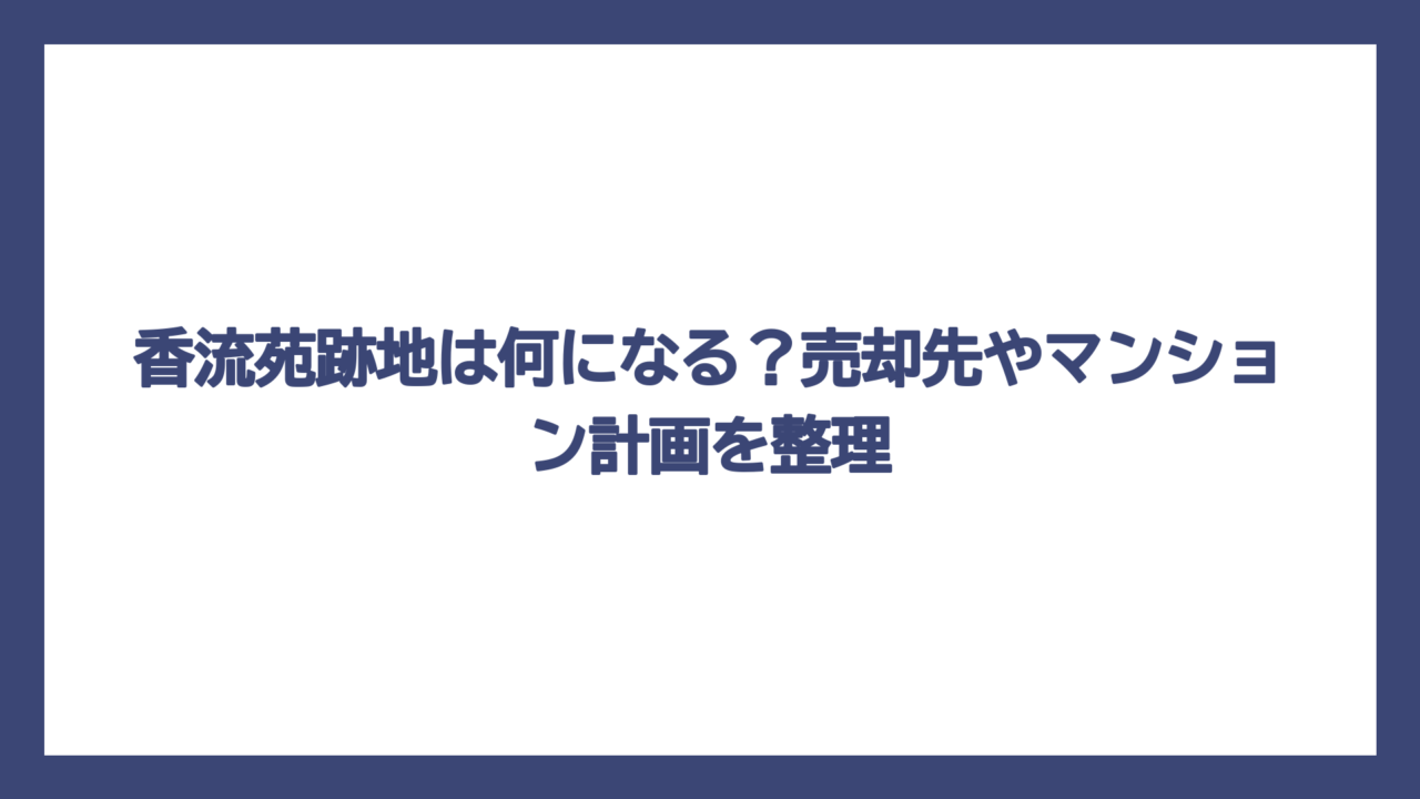 香流苑跡地は何になる？売却先やマンション計画を整理