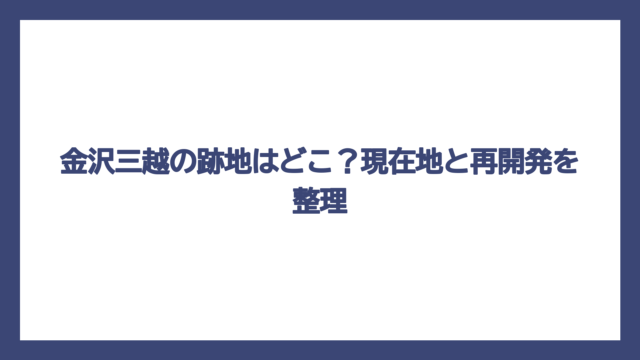 金沢三越の跡地はどこ？現在地と再開発を整理