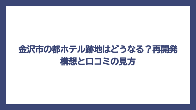 金沢市の都ホテル跡地はどうなる？再開発構想と口コミの見方
