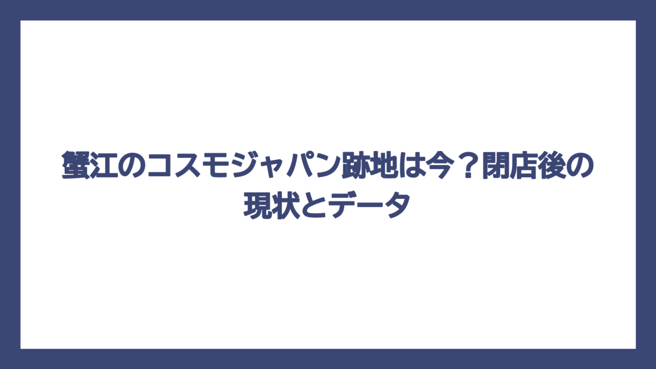 蟹江のコスモジャパン跡地は今？閉店後の現状とデータ